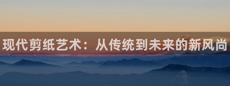注册利记官方正版app:现代剪纸艺术:从传统到未来的新风尚